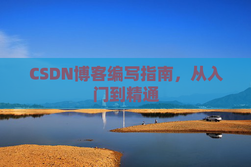 CSDN博客编写指南,从入门到精通